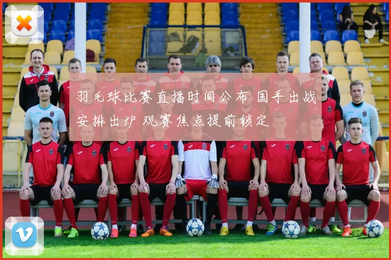 羽毛球比赛直播时间公布 国手出战安排出炉 观赛焦点提前锁定