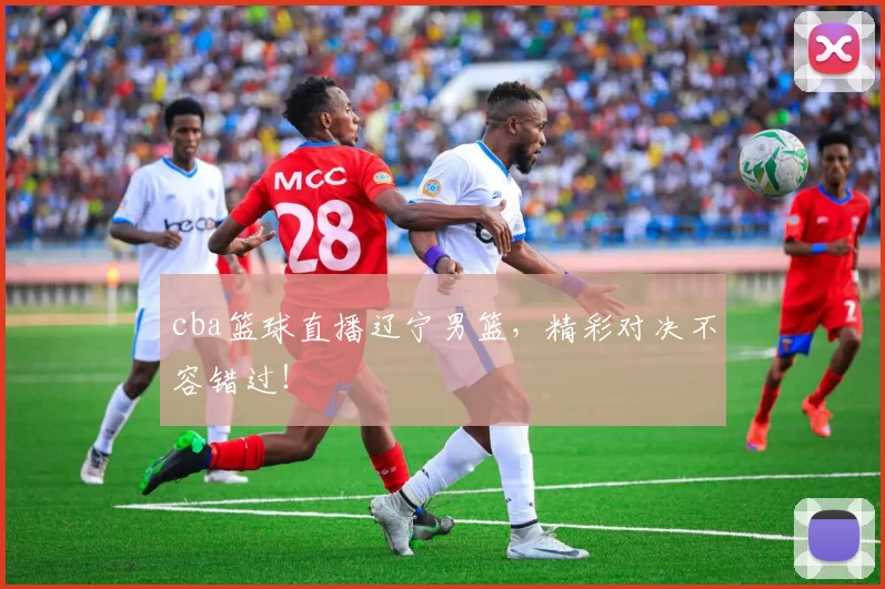 cba篮球直播辽宁男篮，精彩对决不容错过！