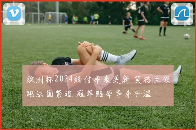 欧洲杯2024赔付率表更新 英格兰领跑法国紧追 冠军赔率争夺升温